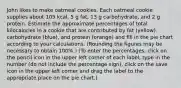 John likes to make oatmeal cookies. Each oatmeal cookie supplies about 105 kcal, 5 g fat, 13 g carbohydrate, and 2 g protein. Estimate the approximate percentages of total kilocalories in a cookie that are contributed by fat (yellow), carbohydrate (blue), and protein (orange) and fill in the pie chart according to your calculations. (Rounding the figures may be necessary to obtain 100%.) (To enter the percentages, click on the pencil icon in the upper left corner of each label, type in the number (do not include the percentage sign), click on the save icon in the upper left corner and drag the label to the appropriate place on the pie chart.)