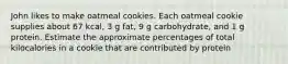 John likes to make oatmeal cookies. Each oatmeal cookie supplies about 67 kcal, 3 g fat, 9 g carbohydrate, and 1 g protein. Estimate the approximate percentages of total kilocalories in a cookie that are contributed by protein