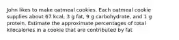 John likes to make oatmeal cookies. Each oatmeal cookie supplies about 67 kcal, 3 g fat, 9 g carbohydrate, and 1 g protein. Estimate the approximate percentages of total kilocalories in a cookie that are contributed by fat