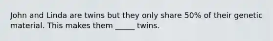 John and Linda are twins but they only share 50% of their genetic material. This makes them _____ twins.