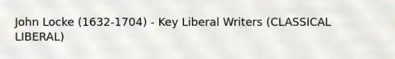 John Locke (1632-1704) - Key Liberal Writers (CLASSICAL LIBERAL)