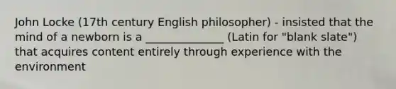 John Locke (17th century English philosopher) - insisted that the mind of a newborn is a ______________ (Latin for "blank slate") that acquires content entirely through experience with the environment