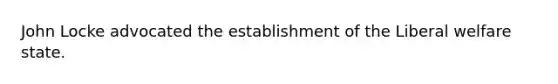 John Locke advocated the establishment of the Liberal welfare state.