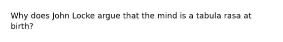 Why does John Locke argue that the mind is a tabula rasa at birth?