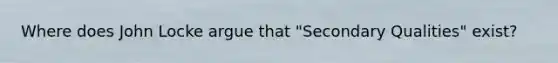 Where does John Locke argue that "Secondary Qualities" exist?