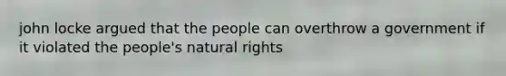 john locke argued that the people can overthrow a government if it violated the people's natural rights