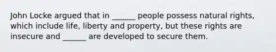 John Locke argued that in ______ people possess natural rights, which include life, liberty and property, but these rights are insecure and ______ are developed to secure them.