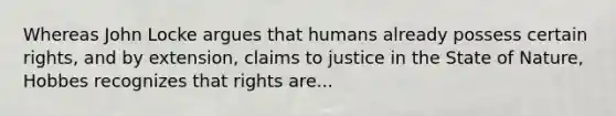 Whereas John Locke argues that humans already possess certain rights, and by extension, claims to justice in the State of Nature, Hobbes recognizes that rights are...