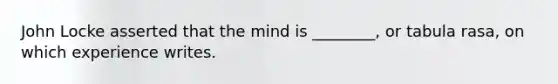 John Locke asserted that the mind is ________, or tabula rasa, on which experience writes.