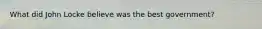 What did John Locke believe was the best government?