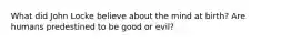 What did John Locke believe about the mind at birth? Are humans predestined to be good or evil?