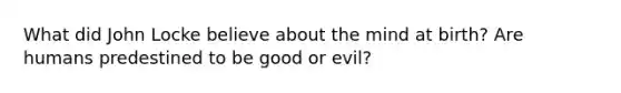 What did John Locke believe about the mind at birth? Are humans predestined to be good or evil?
