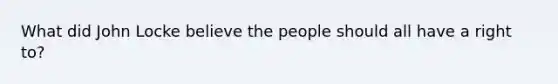 What did John Locke believe the people should all have a right to?