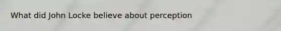 What did John Locke believe about perception