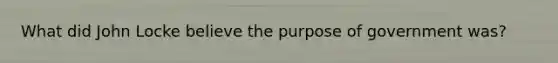 What did John Locke believe the purpose of government was?