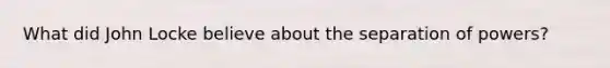 What did John Locke believe about the separation of powers?