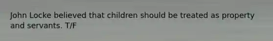 John Locke believed that children should be treated as property and servants. T/F