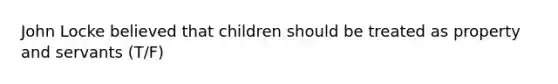 John Locke believed that children should be treated as property and servants (T/F)