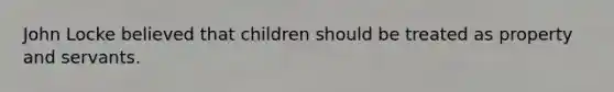 John Locke believed that children should be treated as property and servants.