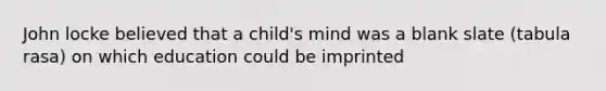 John locke believed that a child's mind was a blank slate (tabula rasa) on which education could be imprinted