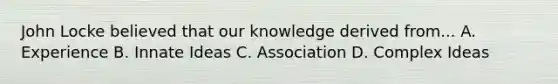 John Locke believed that our knowledge derived from... A. Experience B. Innate Ideas C. Association D. Complex Ideas