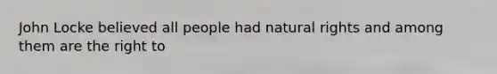 John Locke believed all people had natural rights and among them are the right to