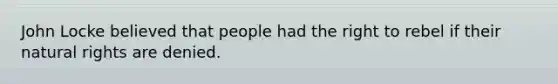 John Locke believed that people had the right to rebel if their natural rights are denied.