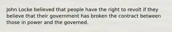 John Locke believed that people have the right to revolt if they believe that their government has broken the contract between those in power and the governed.