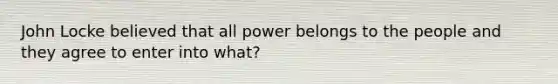 John Locke believed that all power belongs to the people and they agree to enter into what?