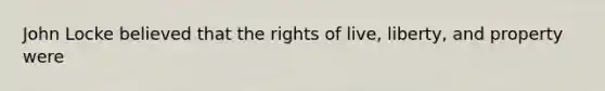 John Locke believed that the rights of live, liberty, and property were