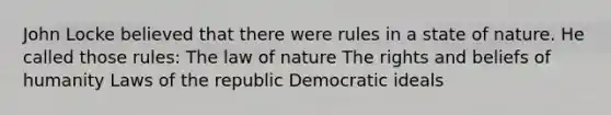 John Locke believed that there were rules in a state of nature. He called those rules: The law of nature The rights and beliefs of humanity Laws of the republic Democratic ideals