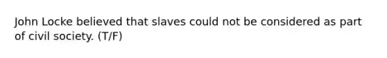 John Locke believed that slaves could not be considered as part of civil society. (T/F)