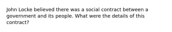 John Locke believed there was a social contract between a government and its people. What were the details of this contract?