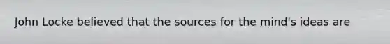 John Locke believed that the sources for the mind's ideas are