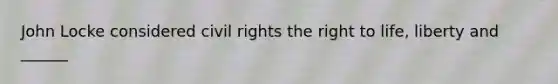 John Locke considered civil rights the right to life, liberty and ______