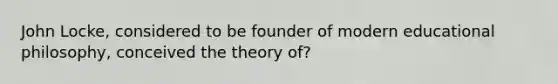 John Locke, considered to be founder of modern educational philosophy, conceived the theory of?