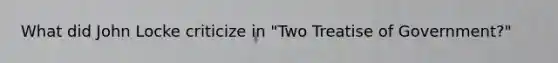 What did John Locke criticize in "Two Treatise of Government?"
