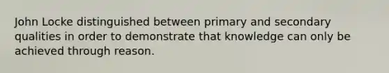 John Locke distinguished between primary and secondary qualities in order to demonstrate that knowledge can only be achieved through reason.