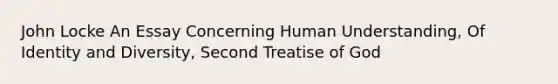 John Locke An Essay Concerning Human Understanding, Of Identity and Diversity, Second Treatise of God