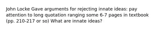 John Locke Gave arguments for rejecting innate ideas: pay attention to long quotation ranging some 6-7 pages in textbook (pp. 210-217 or so) What are innate ideas?