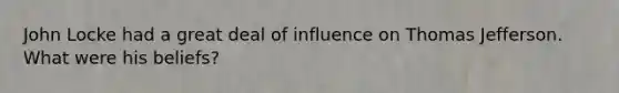 John Locke had a great deal of influence on Thomas Jefferson. What were his beliefs?