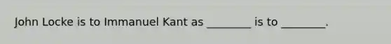 John Locke is to Immanuel Kant as ________ is to ________.