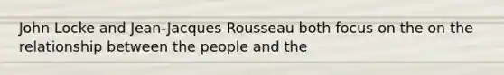 John Locke and Jean-Jacques Rousseau both focus on the on the relationship between the people and the