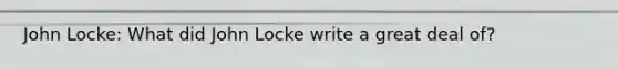 John Locke: What did John Locke write a great deal of?