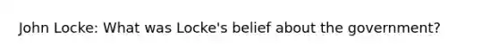 John Locke: What was Locke's belief about the government?