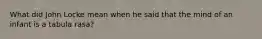 What did John Locke mean when he said that the mind of an infant is a tabula rasa?