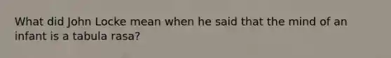 What did John Locke mean when he said that the mind of an infant is a tabula rasa?