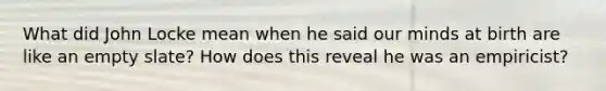 What did John Locke mean when he said our minds at birth are like an empty slate? How does this reveal he was an empiricist?