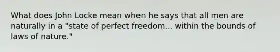 What does John Locke mean when he says that all men are naturally in a "state of perfect freedom... within the bounds of laws of nature."