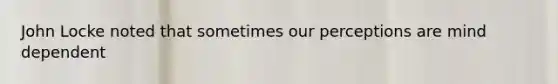 John Locke noted that sometimes our perceptions are mind dependent